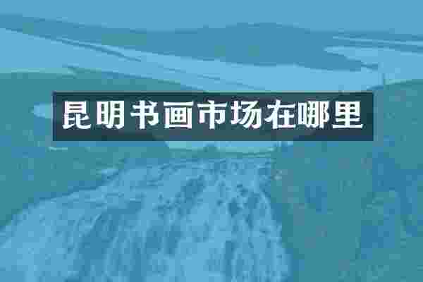 昆明书画市场在哪里