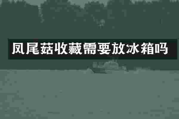 凤尾菇收藏需要放冰箱吗