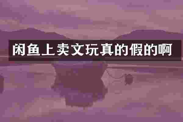 闲鱼上卖文玩真的假的啊