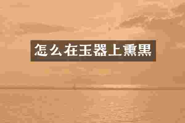 怎么在玉器上熏黑