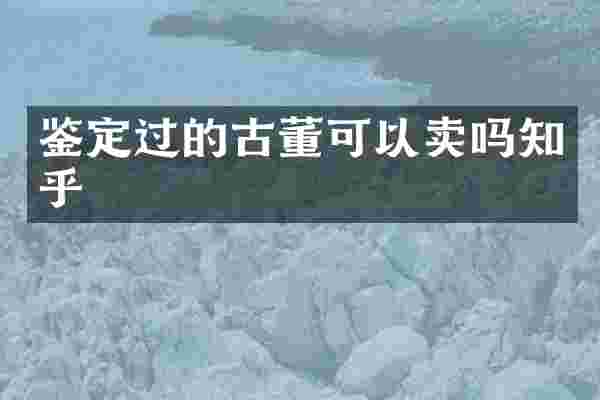 鉴定过的古董可以卖吗知乎