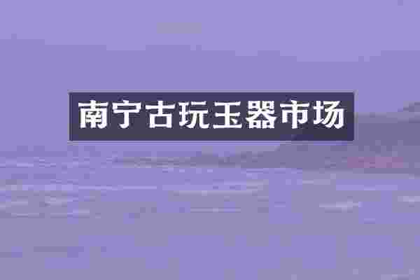南宁古玩玉器市场