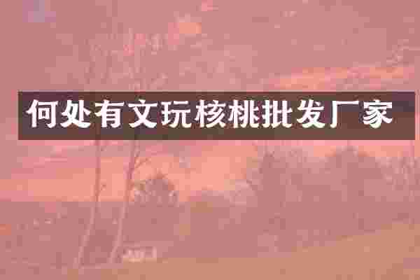 何处有文玩核桃批发厂家