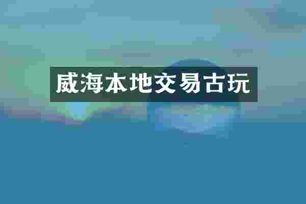 威海本地交易古玩