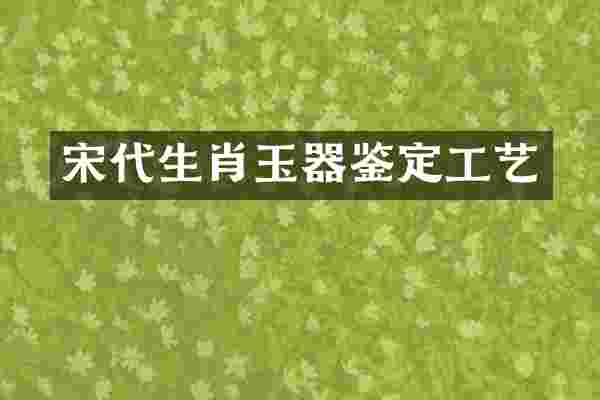 宋代生肖玉器鉴定工艺