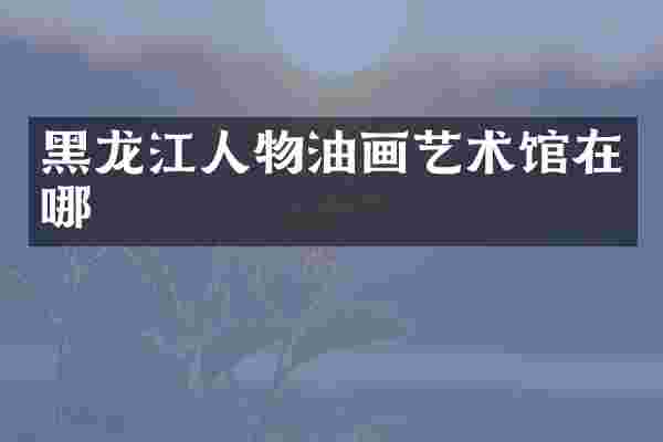 黑龙江人物油画艺术馆在哪