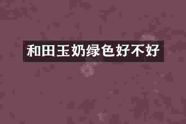 和田玉奶绿色好不好
