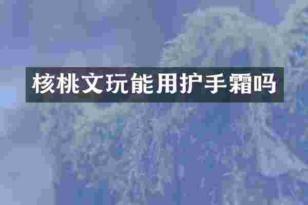 核桃文玩能用护手霜吗