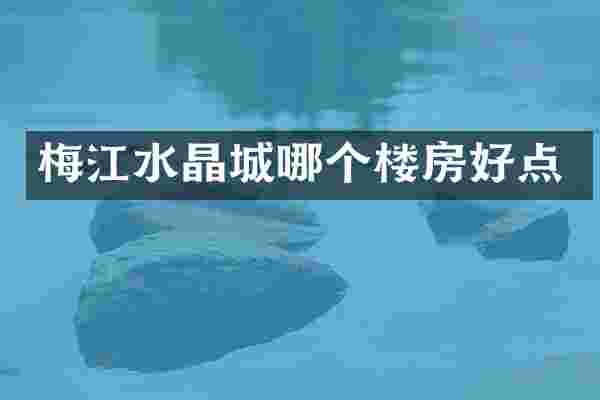 梅江水晶城哪个楼房好点