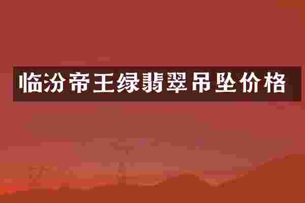 临汾帝王绿翡翠吊坠价格