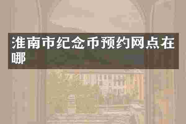 淮南市纪念币预约网点在哪