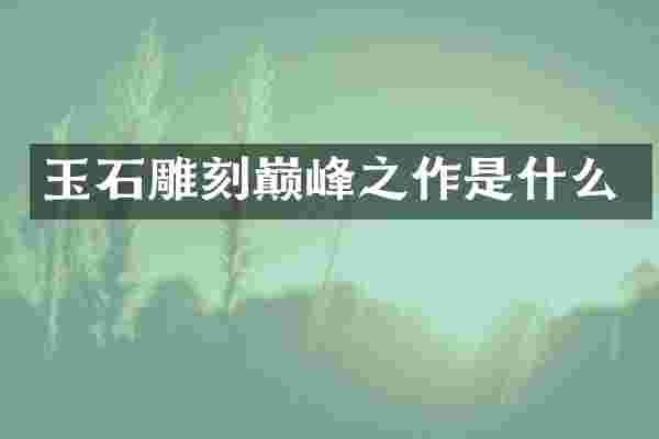 玉石雕刻巅峰之作是什么