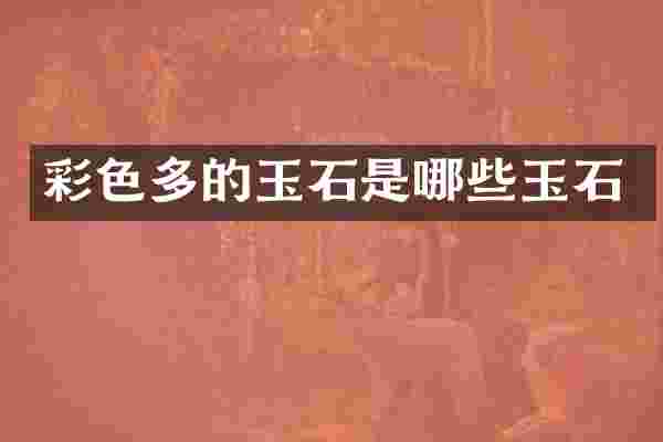 彩色多的玉石是哪些玉石