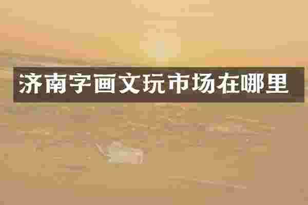 济南字画文玩市场在哪里