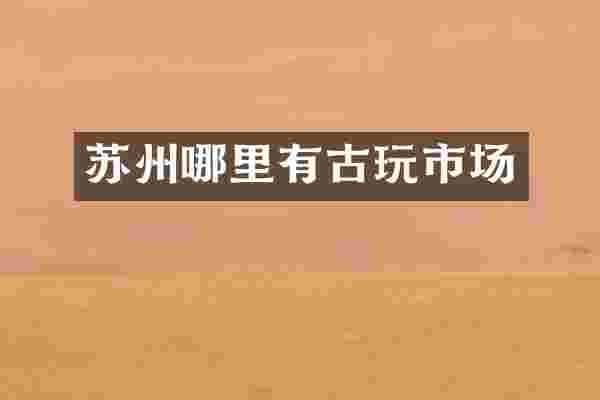 苏州哪里有古玩市场
