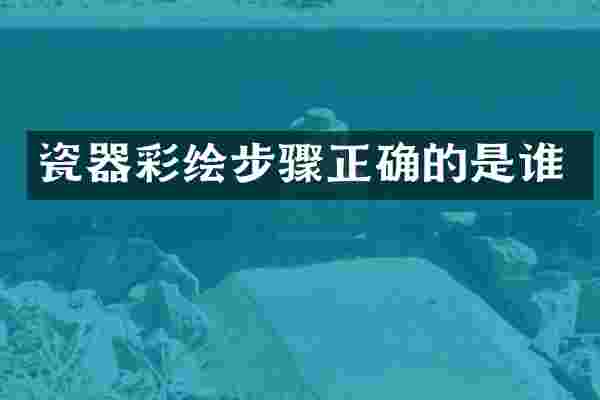 瓷器彩绘步骤正确的是谁