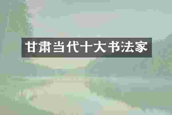 甘肃当代十大书法家