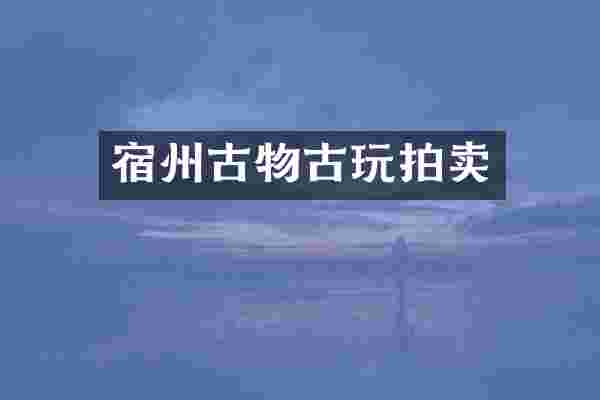 宿州古物古玩拍卖
