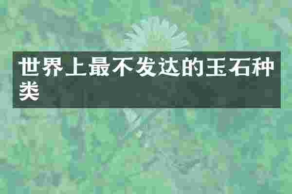 世界上最不发达的玉石种类