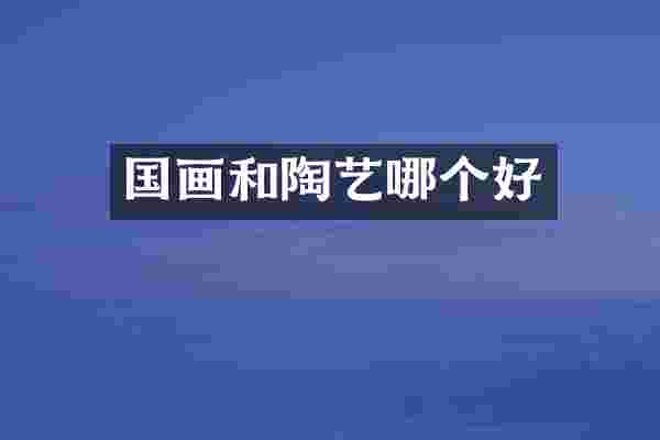 国画和陶艺哪个好