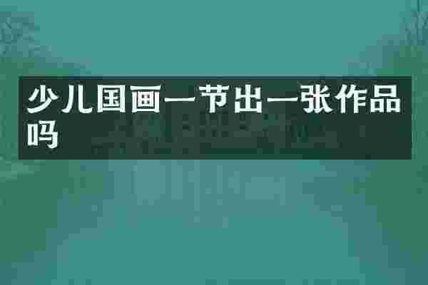 少儿国画一节出一张作品吗