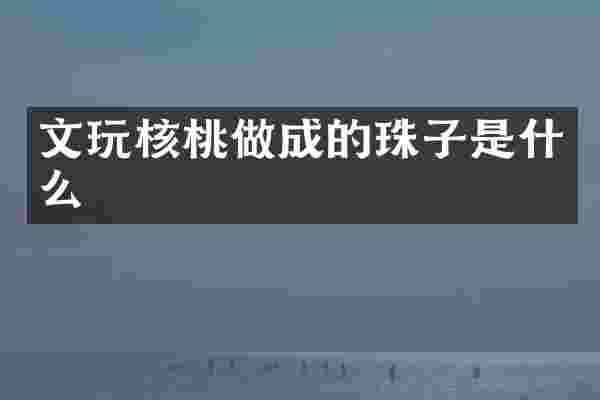 文玩核桃做成的珠子是什么