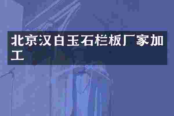 北京汉白玉石栏板厂家加工