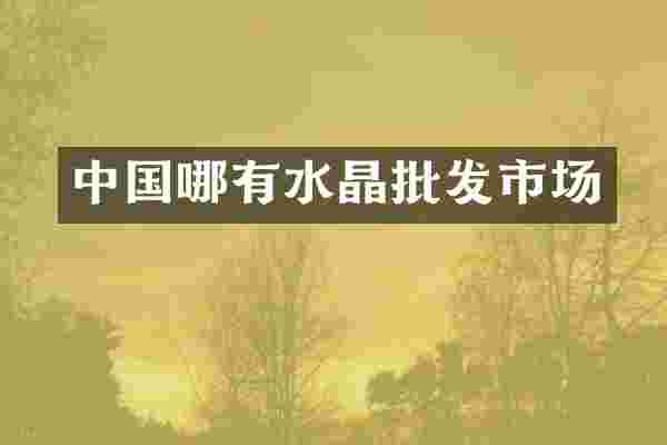 中国哪有水晶批发市场