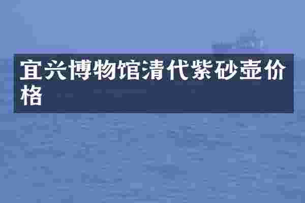 宜兴博物馆清代紫砂壶价格