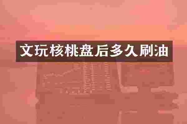 文玩核桃盘后多久刷油
