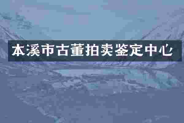本溪市古董拍卖鉴定中心