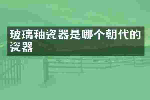 玻璃釉瓷器是哪个朝代的瓷器