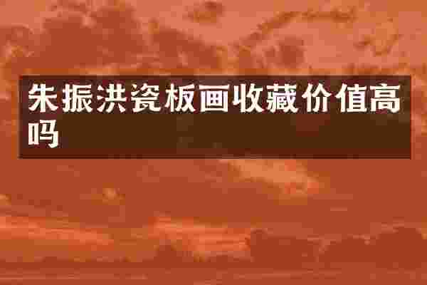 朱振洪瓷板画收藏价值高吗
