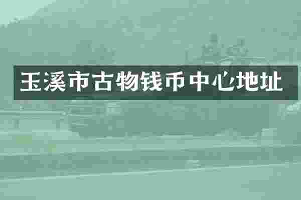 玉溪市古物钱币中心地址