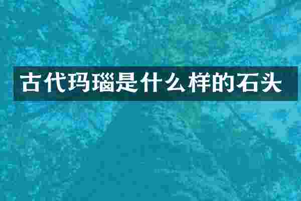 古代玛瑙是什么样的石头