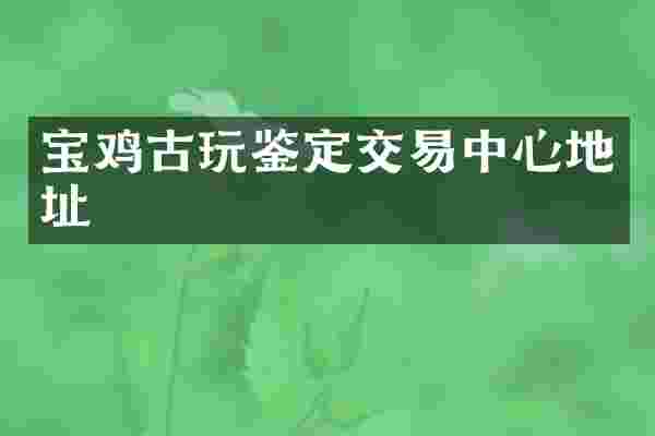 宝鸡古玩鉴定交易中心地址