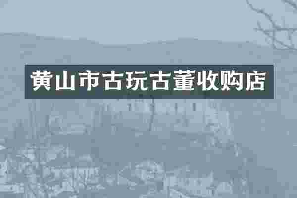 黄山市古玩古董收购店