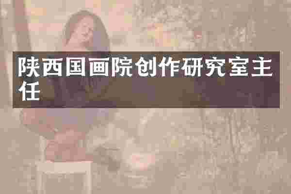 陕西国画院创作研究室主任