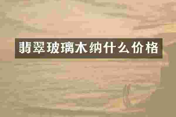 翡翠玻璃木纳什么价格