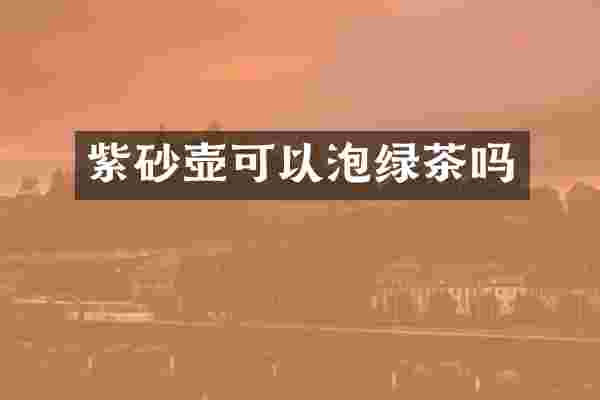 紫砂壶可以泡绿茶吗
