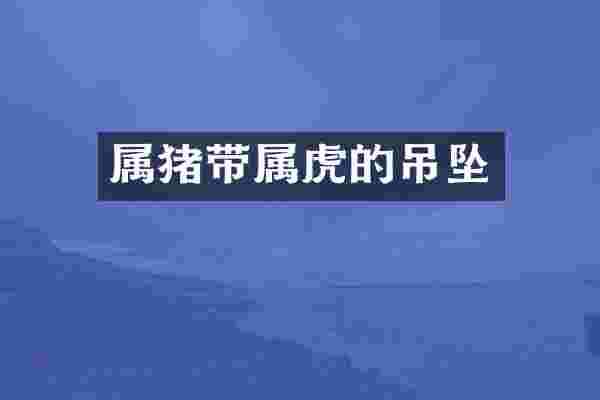 属猪带属虎的吊坠