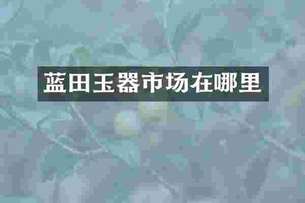 蓝田玉器市场在哪里
