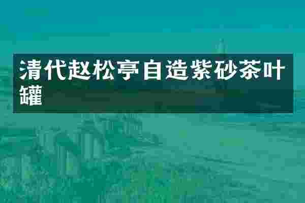 清代赵松亭自造紫砂茶叶罐