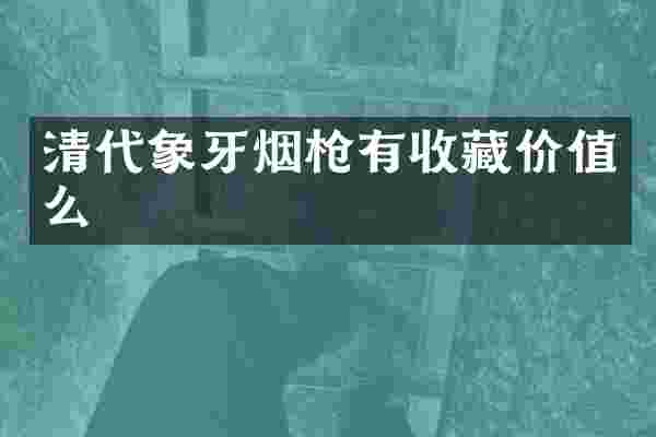 清代象牙烟枪有收藏价值么