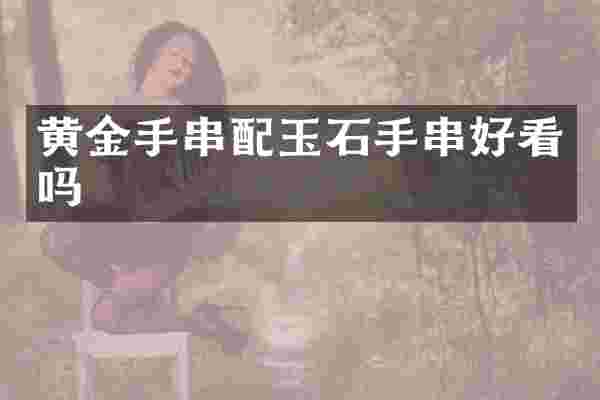 黄金手串配玉石手串好看吗