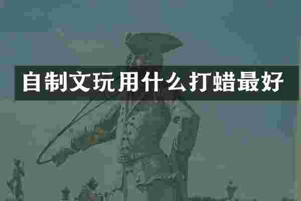 自制文玩用什么打蜡最好