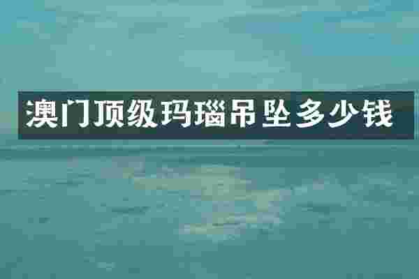 澳门顶级玛瑙吊坠多少钱