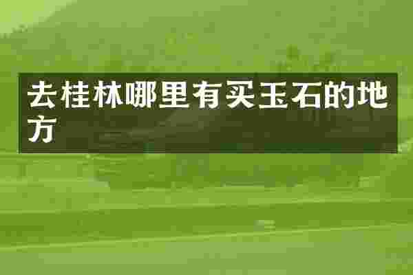 去桂林哪里有买玉石的地方