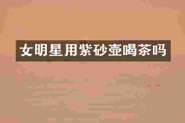 女明星用紫砂壶喝茶吗