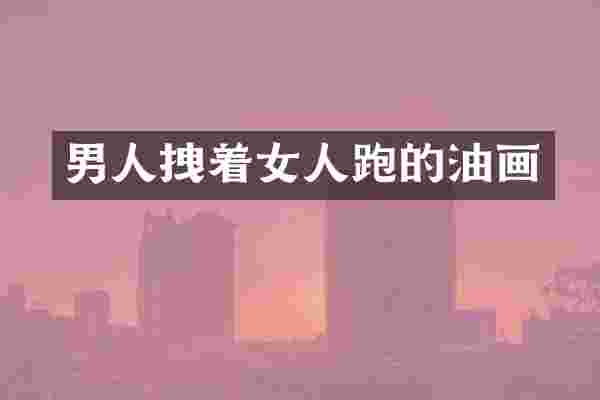 男人拽着女人跑的油画